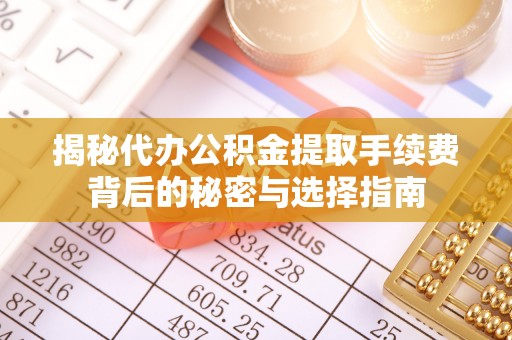 修文揭秘代办公积金提取手续费背后的秘密与选择指南