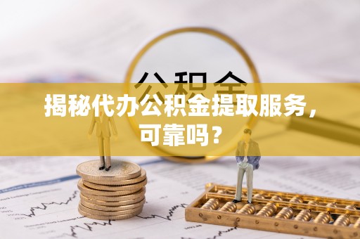 修文揭秘代办公积金提取服务，可靠吗？