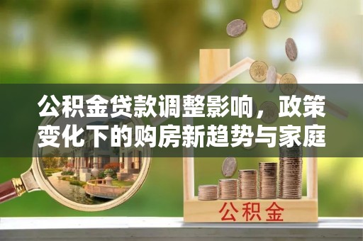修文公积金贷款调整影响，政策变化下的购房新趋势与家庭财务规划