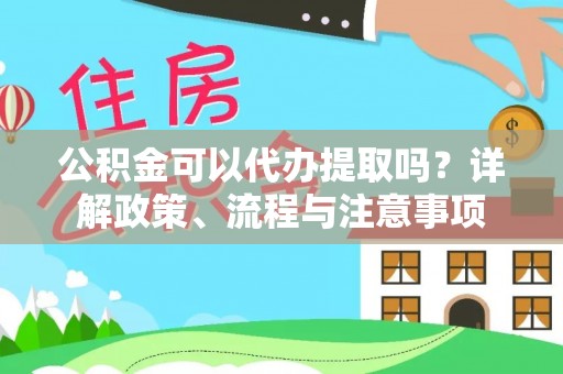 修文公积金可以代办提取吗？详解政策、流程与注意事项