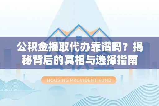 修文公积金提取代办靠谱吗？揭秘背后的真相与选择指南