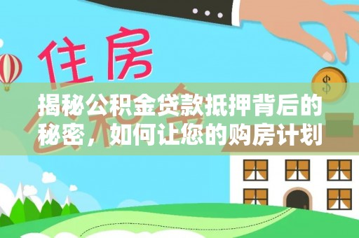 修文揭秘公积金贷款抵押背后的秘密，如何让您的购房计划更轻松？