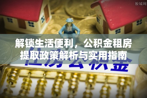 修文解锁生活便利，公积金租房提取政策解析与实用指南