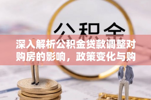 修文深入解析公积金贷款调整对购房的影响，政策变化与购房者选择