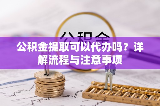 修文公积金提取可以代办吗？详解流程与注意事项