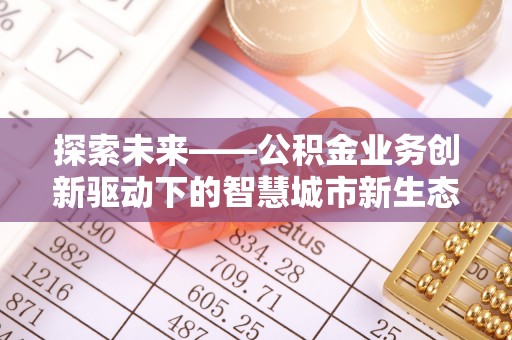 修文探索未来——公积金业务创新驱动下的智慧城市新生态