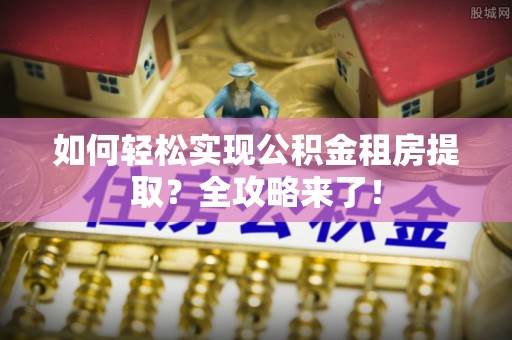 修文如何轻松实现公积金租房提取？全攻略来了！