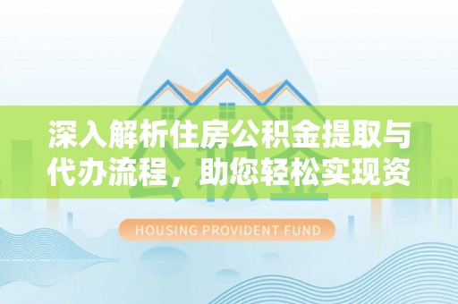 修文深入解析住房公积金提取与代办流程，助您轻松实现资金利用最大化