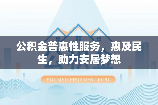 修文公积金普惠性服务，惠及民生，助力安居梦想