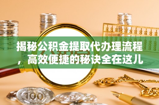 修文揭秘公积金提取代办理流程，高效便捷的秘诀全在这儿