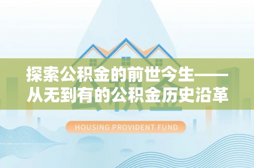 修文探索公积金的前世今生——从无到有的公积金历史沿革