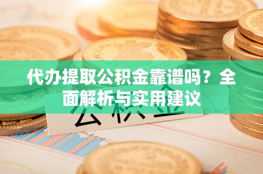 修文代办提取公积金靠谱吗？全面解析与实用建议