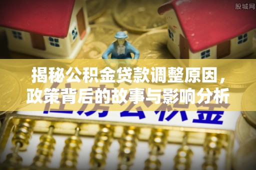 修文揭秘公积金贷款调整原因，政策背后的故事与影响分析
