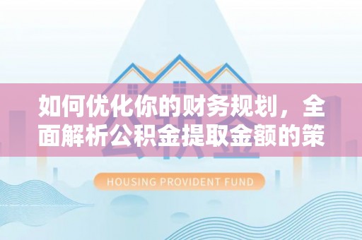 修文如何优化你的财务规划，全面解析公积金提取金额的策略与技巧