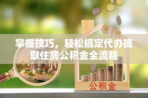 修文掌握技巧，轻松搞定代办提取住房公积金全流程