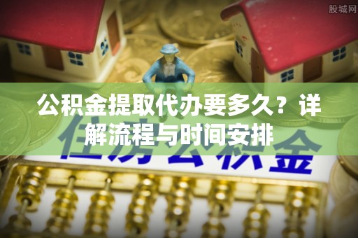 修文公积金提取代办要多久？详解流程与时间安排