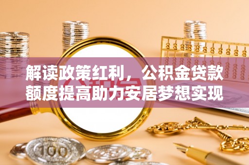 修文解读政策红利，公积金贷款额度提高助力安居梦想实现