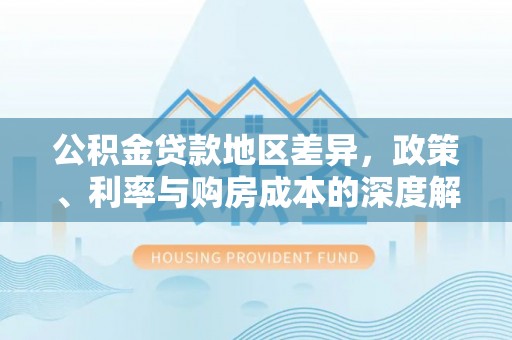 修文公积金贷款地区差异，政策、利率与购房成本的深度解析