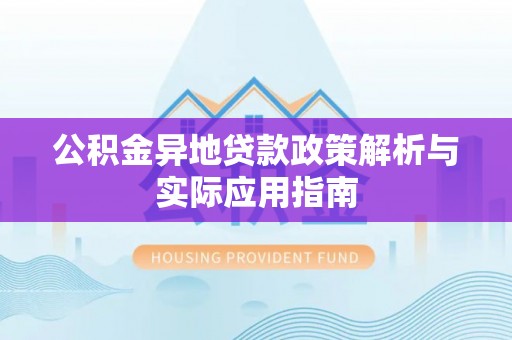 修文公积金异地贷款政策解析与实际应用指南