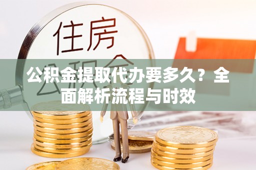 修文公积金提取代办要多久？全面解析流程与时效