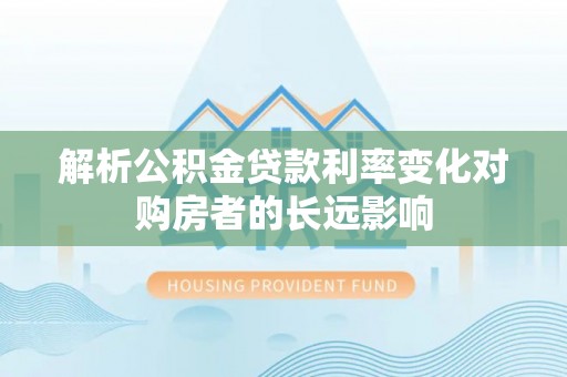 修文解析公积金贷款利率变化对购房者的长远影响