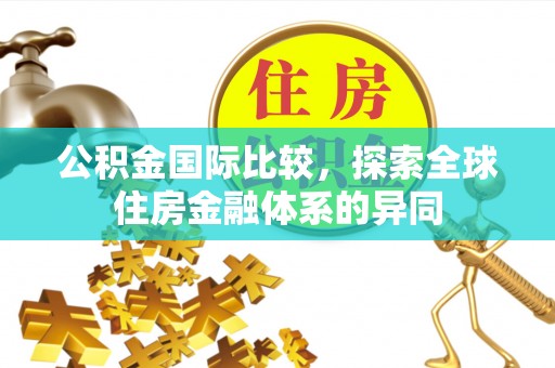 修文公积金国际比较，探索全球住房金融体系的异同