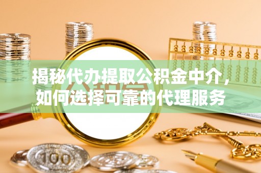修文揭秘代办提取公积金中介，如何选择可靠的代理服务