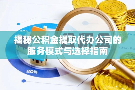 修文揭秘公积金提取代办公司的服务模式与选择指南
