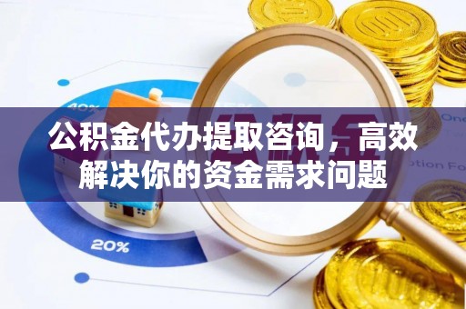 修文公积金代办提取咨询，高效解决你的资金需求问题