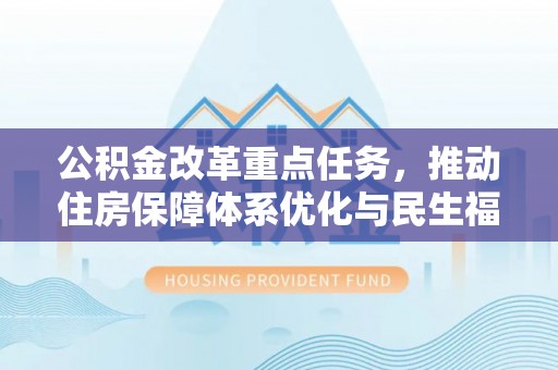 修文公积金改革重点任务，推动住房保障体系优化与民生福祉提升