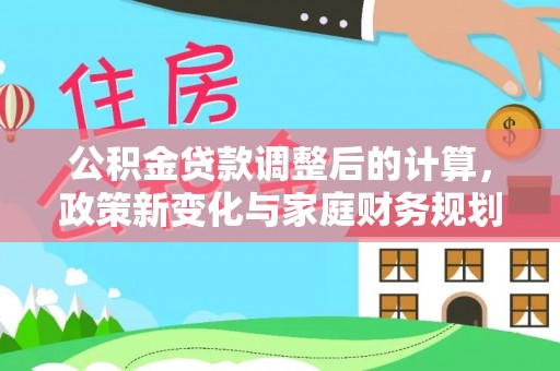 修文公积金贷款调整后的计算，政策新变化与家庭财务规划