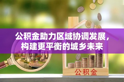修文公积金助力区域协调发展，构建更平衡的城乡未来