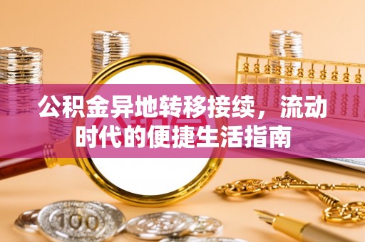 修文公积金异地转移接续，流动时代的便捷生活指南