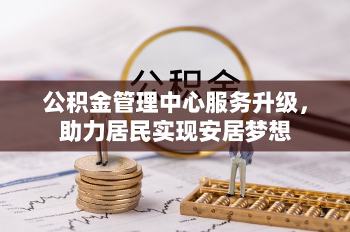 修文公积金管理中心服务升级，助力居民实现安居梦想