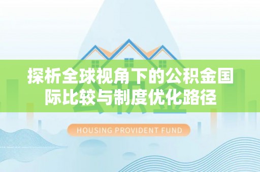 修文探析全球视角下的公积金国际比较与制度优化路径