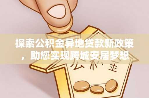 修文探索公积金异地贷款新政策，助您实现跨城安居梦想