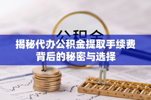 修文揭秘代办公积金提取手续费背后的秘密与选择