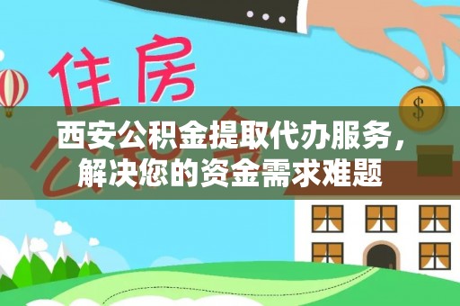 修文西安公积金提取代办服务，解决您的资金需求难题