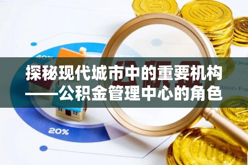 修文探秘现代城市中的重要机构——公积金管理中心的角色与使命