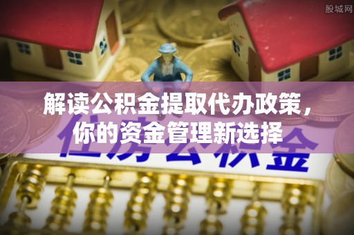 修文解读公积金提取代办政策，你的资金管理新选择