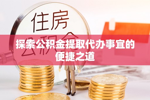 修文探索公积金提取代办事宜的便捷之道