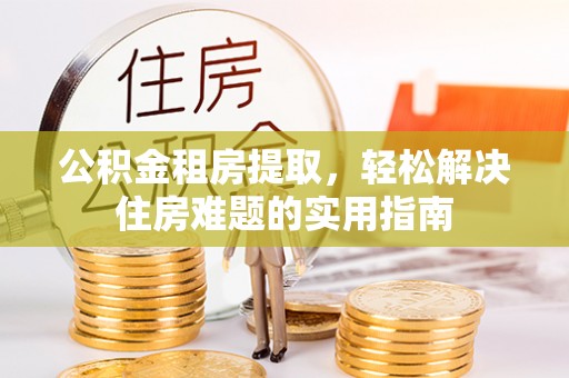修文公积金租房提取，轻松解决住房难题的实用指南