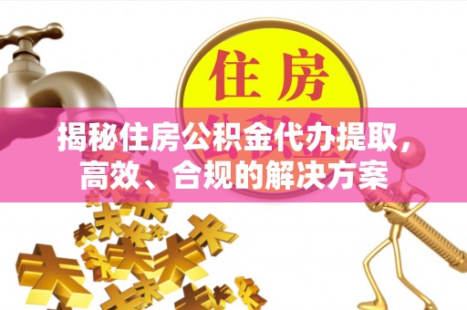 修文揭秘住房公积金代办提取，高效、合规的解决方案