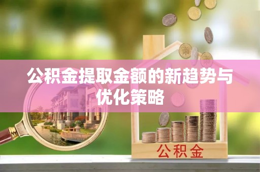 修文公积金提取金额的新趋势与优化策略