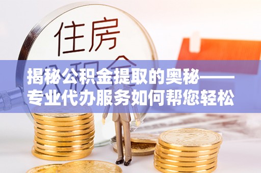 修文揭秘公积金提取的奥秘——专业代办服务如何帮您轻松搞定