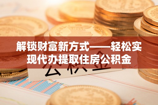 修文解锁财富新方式——轻松实现代办提取住房公积金