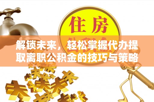 修文解锁未来，轻松掌握代办提取离职公积金的技巧与策略