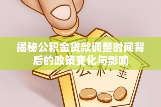 修文揭秘公积金贷款调整时间背后的政策变化与影响