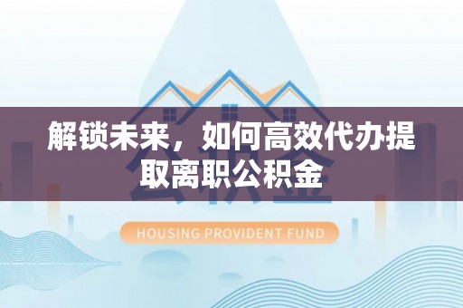 修文解锁未来，如何高效代办提取离职公积金