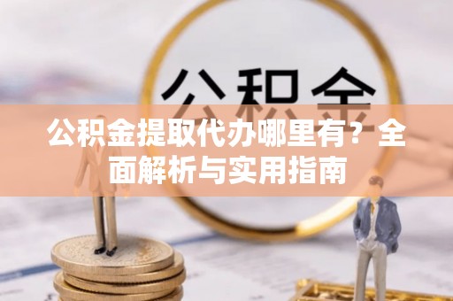 修文公积金提取代办哪里有？全面解析与实用指南